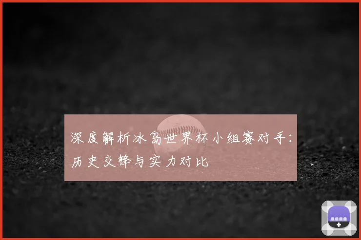 深度解析冰岛世界杯小组赛对手：历史交锋与实力对比