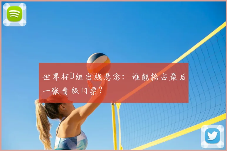世界杯D组出线悬念:谁能抢占最后一张晋级门票?