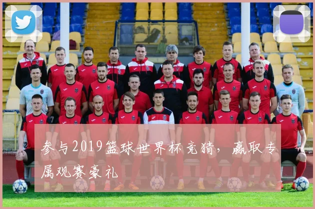 参与2019篮球世界杯竞猜，赢取专属观赛豪礼