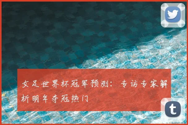 女足世界杯冠军预测：专访专家解析明年夺冠热门