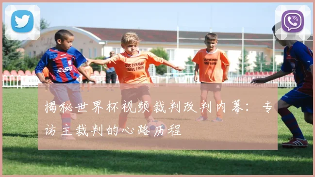揭秘世界杯视频裁判改判内幕:专访主裁判的心路历程