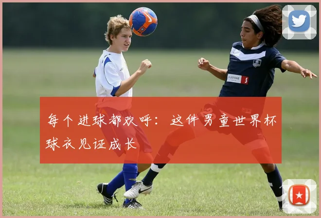 每个进球都欢呼：这件男童世界杯球衣见证成长