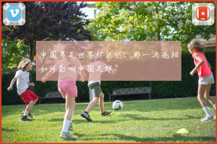 中国男足世界杯记忆:那一次亮相如何影响中国足球?