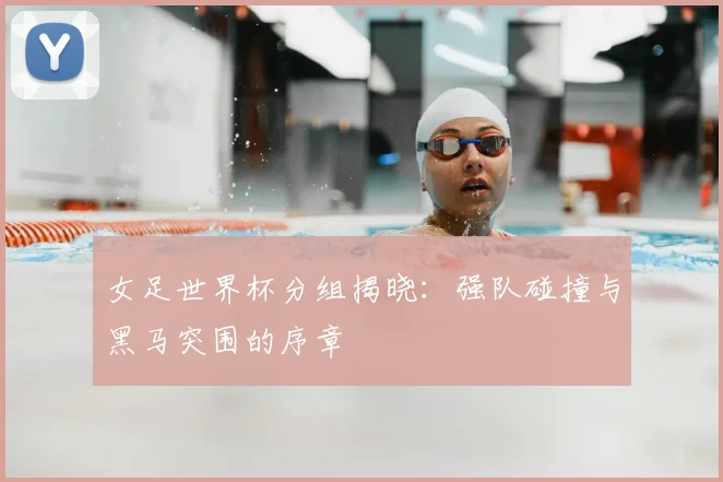 女足世界杯分组揭晓：强队碰撞与黑马突围的序章
