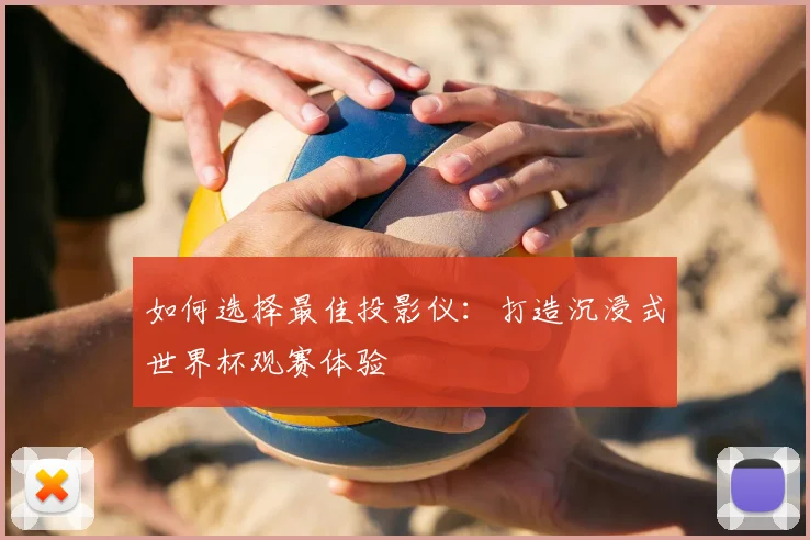 如何选择最佳投影仪:打造沉浸式世界杯观赛体验