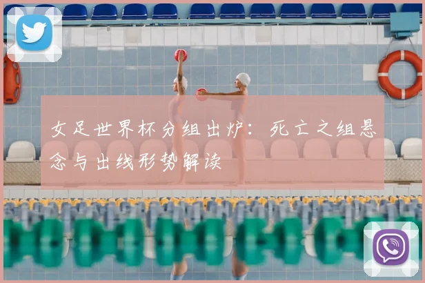 女足世界杯分组出炉：死亡之组悬念与出线形势解读