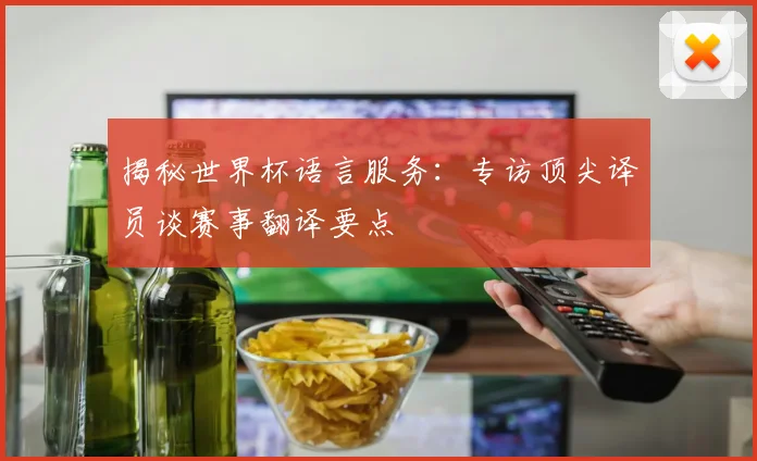 揭秘世界杯语言服务：专访顶尖译员谈赛事翻译要点