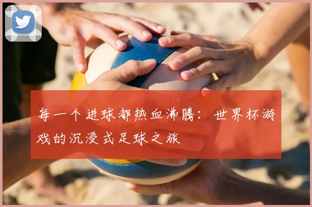每一个进球都热血沸腾：世界杯游戏的沉浸式足球之旅