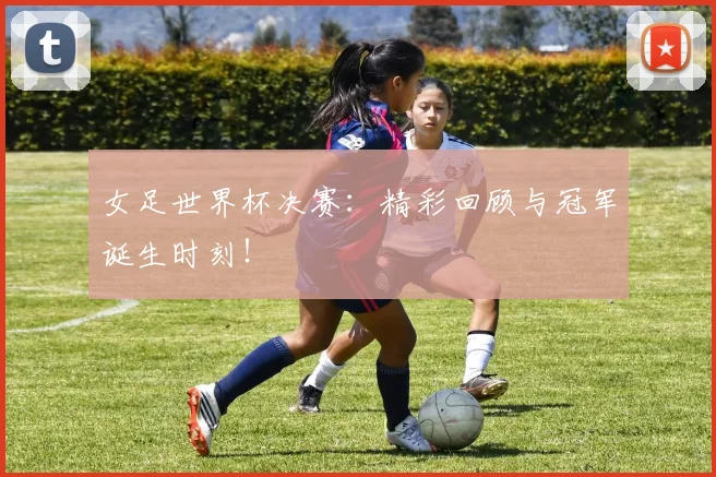 女足世界杯决赛：精彩回顾与冠军诞生时刻！