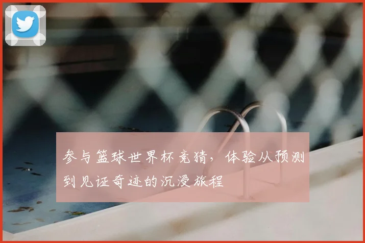 参与篮球世界杯竞猜，体验从预测到见证奇迹的沉浸旅程