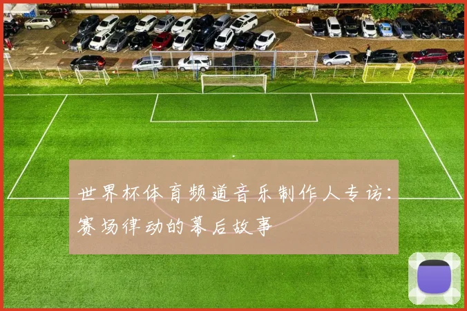世界杯体育频道音乐制作人专访：赛场律动的幕后故事