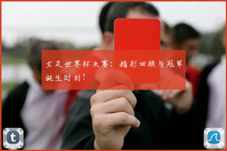 女足世界杯决赛：精彩回顾与冠军诞生时刻！