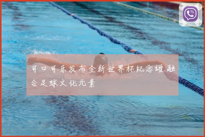 可口可乐发布全新世界杯纪念罐 融合足球文化元素