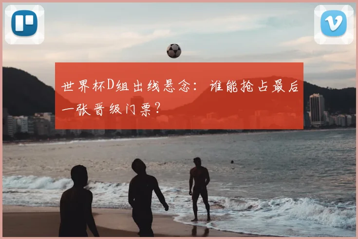世界杯D组出线悬念：谁能抢占最后一张晋级门票？