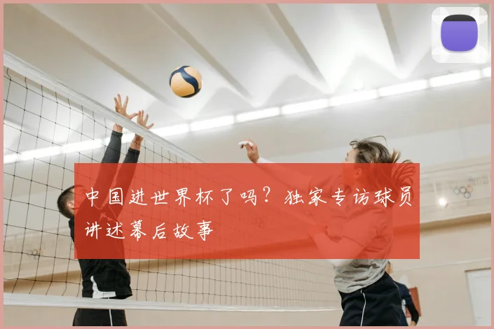 中国进世界杯了吗？独家专访球员讲述幕后故事