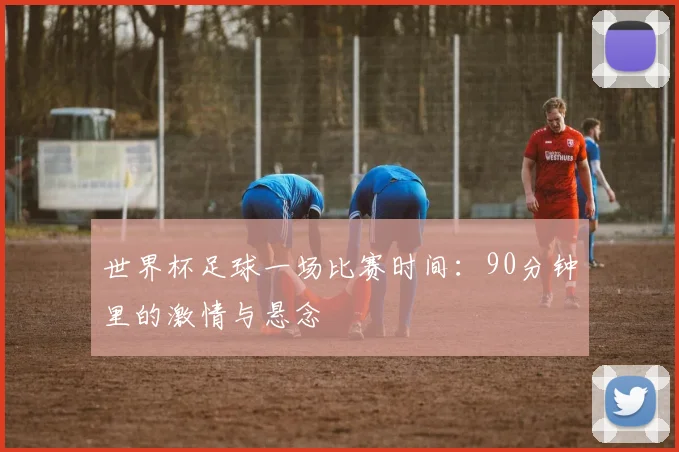世界杯足球一场比赛时间：90分钟里的激情与悬念