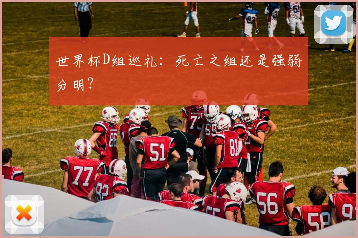 世界杯D组巡礼:死亡之组还是强弱分明?