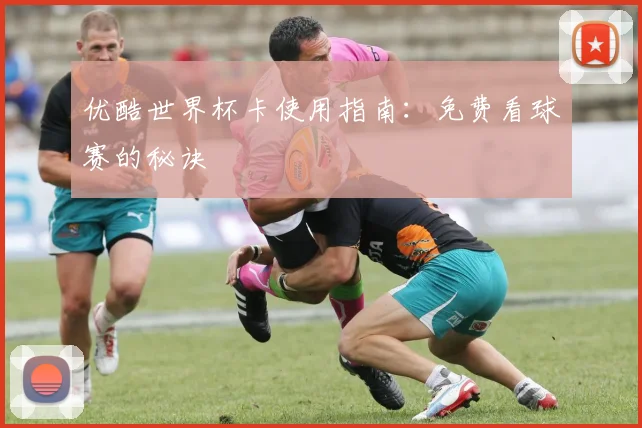 优酷世界杯卡使用指南:免费看球赛的秘诀