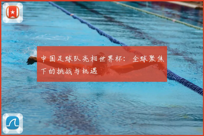 中国足球队亮相世界杯：全球聚焦下的挑战与机遇